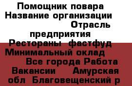 Помощник повара › Название организации ­ Fusion Service › Отрасль предприятия ­ Рестораны, фастфуд › Минимальный оклад ­ 14 000 - Все города Работа » Вакансии   . Амурская обл.,Благовещенский р-н